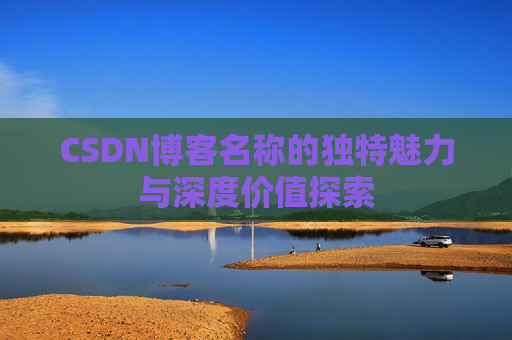 CSDN博客名称的独特魅力与深度价值探索 CSDN博客名称的独特魅力与深度价值探索